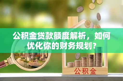 田家庵公积金贷款额度解析，如何优化你的财务规划？