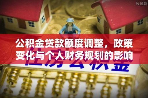 田家庵公积金贷款额度调整，政策变化与个人财务规划的影响分析