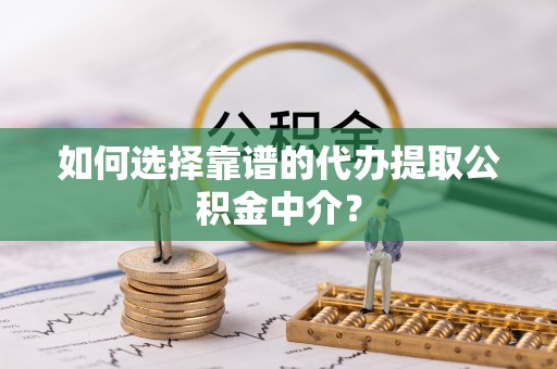 田家庵如何选择靠谱的代办提取公积金中介？