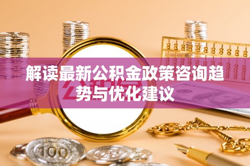 田家庵解读最新公积金政策咨询趋势与优化建议