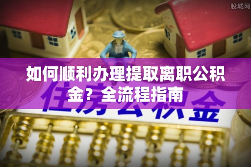 田家庵如何顺利办理提取离职公积金？全流程指南