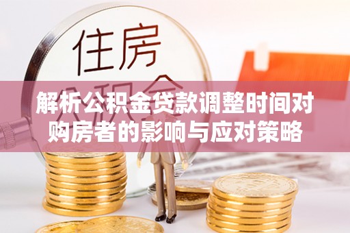 田家庵解析公积金贷款调整时间对购房者的影响与应对策略