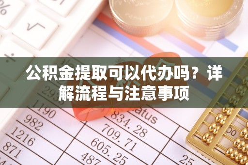 田家庵公积金提取可以代办吗？详解流程与注意事项