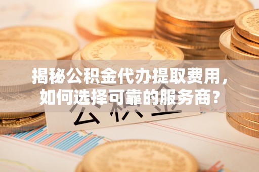 田家庵揭秘公积金代办提取费用，如何选择可靠的服务商？