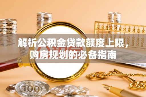 田家庵解析公积金贷款额度上限，购房规划的必备指南