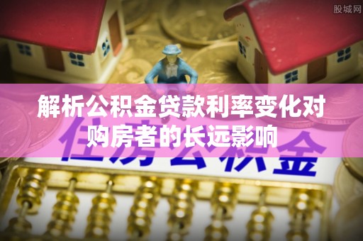 田家庵解析公积金贷款利率变化对购房者的长远影响
