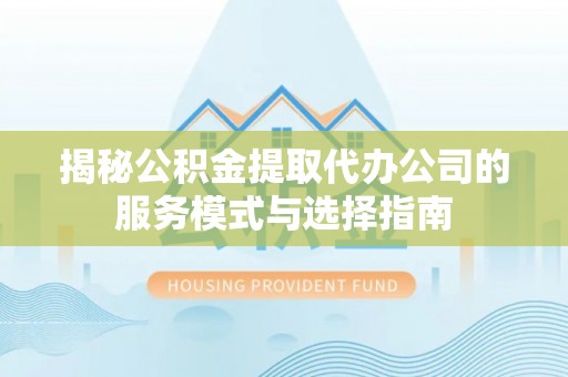 田家庵揭秘公积金提取代办公司的服务模式与选择指南