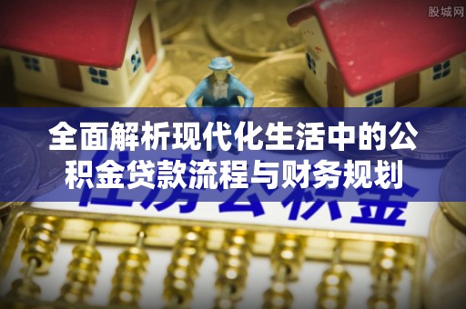田家庵全面解析现代化生活中的公积金贷款流程与财务规划