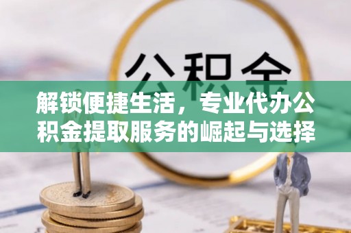 田家庵解锁便捷生活，专业代办公积金提取服务的崛起与选择