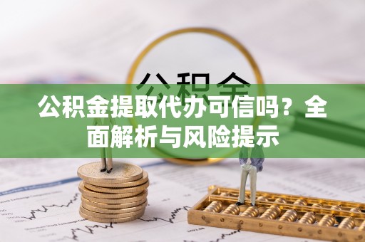 田家庵公积金提取代办可信吗？全面解析与风险提示