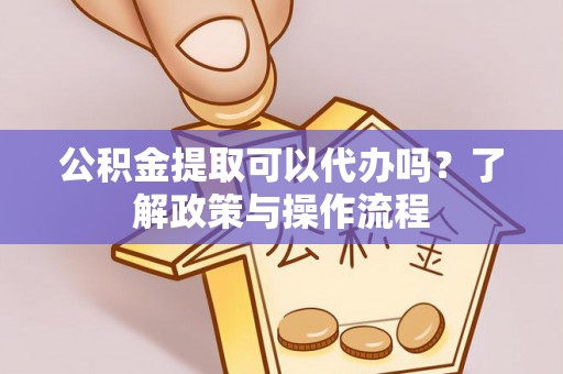 田家庵公积金提取可以代办吗？了解政策与操作流程