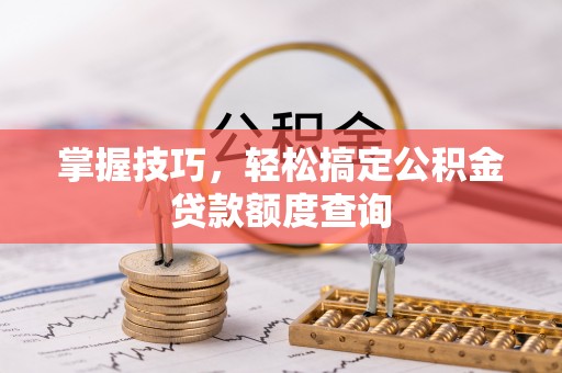 田家庵掌握技巧，轻松搞定公积金贷款额度查询