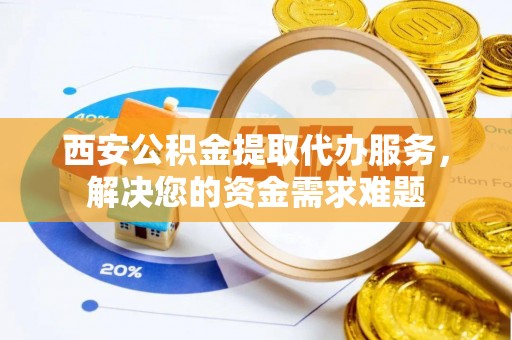 田家庵西安公积金提取代办服务，解决您的资金需求难题