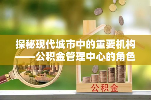田家庵探秘现代城市中的重要机构——公积金管理中心的角色与使命