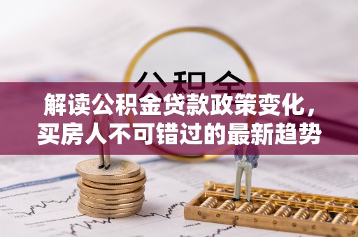 田家庵解读公积金贷款政策变化，买房人不可错过的最新趋势
