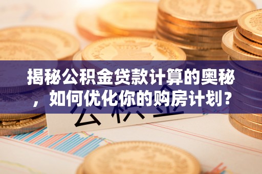 田家庵揭秘公积金贷款计算的奥秘，如何优化你的购房计划？