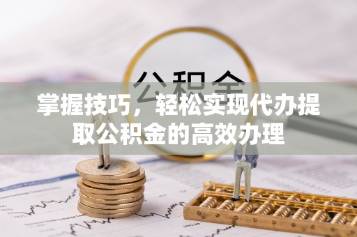 田家庵掌握技巧，轻松实现代办提取公积金的高效办理