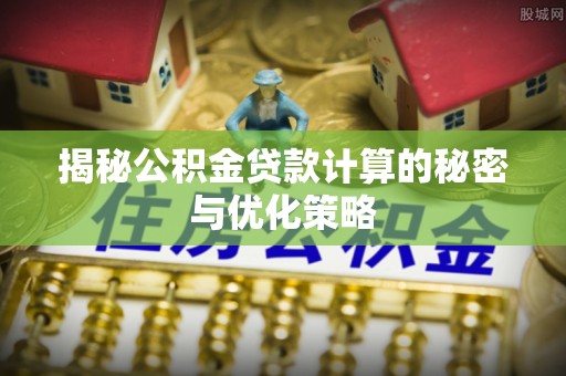 田家庵揭秘公积金贷款计算的秘密与优化策略