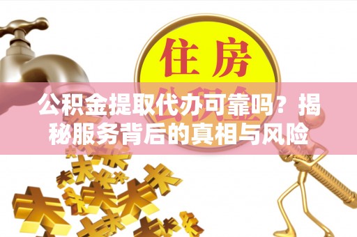 田家庵公积金提取代办可靠吗？揭秘服务背后的真相与风险