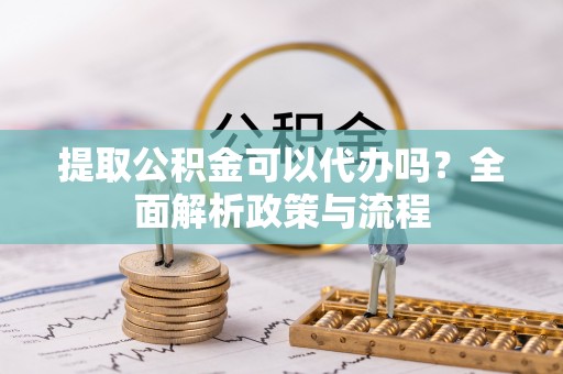田家庵提取公积金可以代办吗？全面解析政策与流程