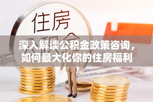 田家庵深入解读公积金政策咨询，如何最大化你的住房福利