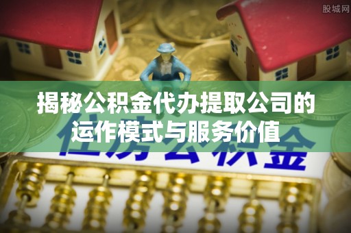 田家庵揭秘公积金代办提取公司的运作模式与服务价值