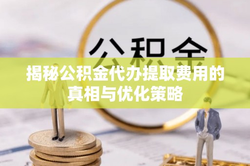 田家庵揭秘公积金代办提取费用的真相与优化策略