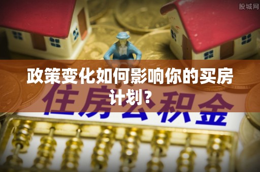 田家庵政策变化如何影响你的买房计划？