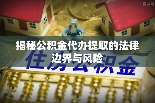 田家庵揭秘公积金代办提取的法律边界与风险