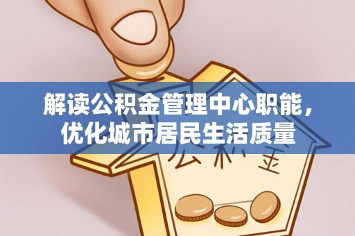 田家庵解读公积金管理中心职能，优化城市居民生活质量