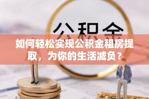 田家庵如何轻松实现公积金租房提取，为你的生活减负？