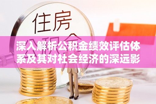 田家庵深入解析公积金绩效评估体系及其对社会经济的深远影响