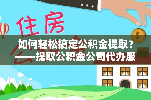 田家庵如何轻松搞定公积金提取？——提取公积金公司代办服务全解析