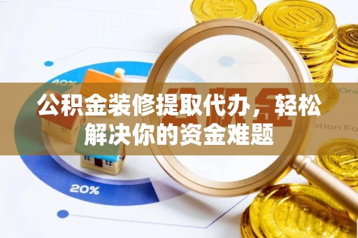 田家庵公积金装修提取代办，轻松解决你的资金难题