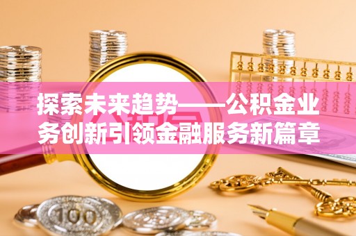 田家庵探索未来趋势——公积金业务创新引领金融服务新篇章