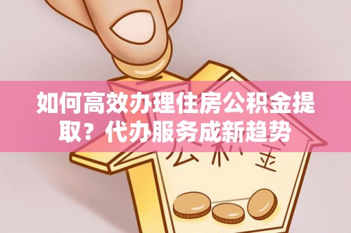 田家庵如何高效办理住房公积金提取？代办服务成新趋势