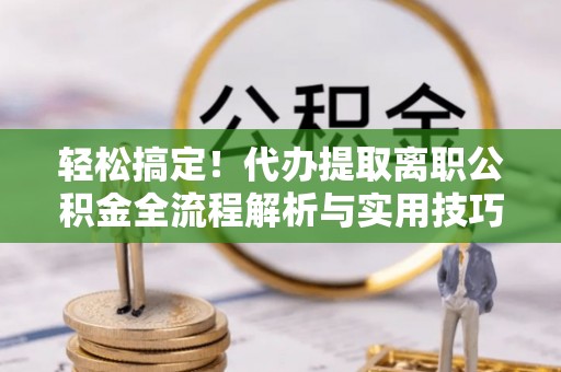 田家庵轻松搞定！代办提取离职公积金全流程解析与实用技巧