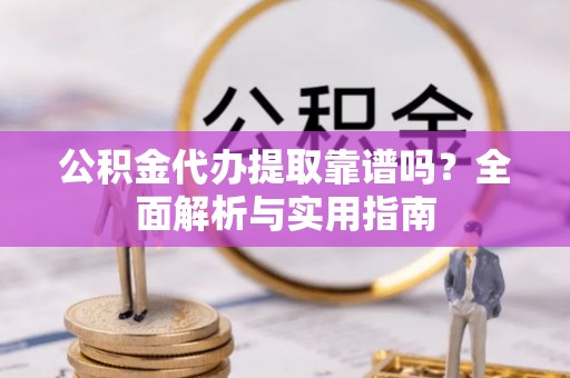 田家庵公积金代办提取靠谱吗？全面解析与实用指南