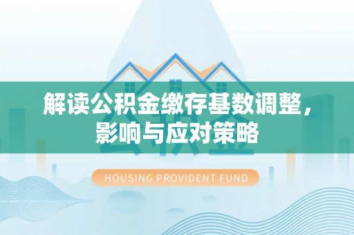 田家庵解读公积金缴存基数调整，影响与应对策略