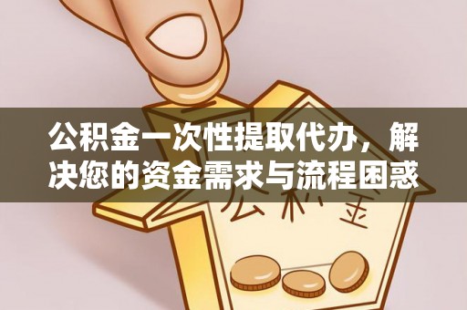 田家庵公积金一次性提取代办，解决您的资金需求与流程困惑