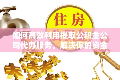 田家庵如何高效利用提取公积金公司代办服务，解决你的资金难题