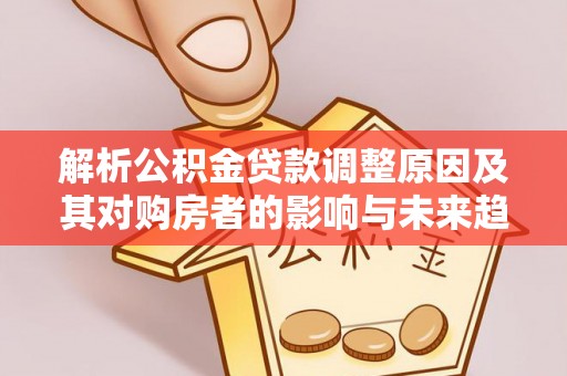 田家庵解析公积金贷款调整原因及其对购房者的影响与未来趋势
