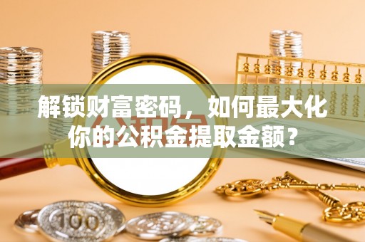 田家庵解锁财富密码，如何最大化你的公积金提取金额？