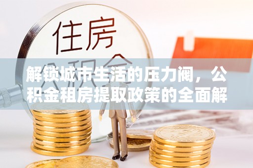 田家庵解锁城市生活的压力阀，公积金租房提取政策的全面解析与实践指南