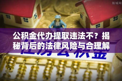 田家庵公积金代办提取违法不？揭秘背后的法律风险与合理解决方案