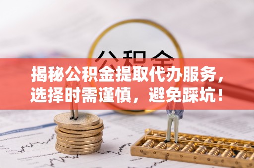 田家庵揭秘公积金提取代办服务，选择时需谨慎，避免踩坑！