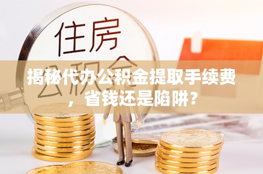 田家庵揭秘代办公积金提取手续费，省钱还是陷阱？