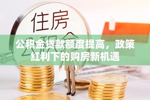 田家庵公积金贷款额度提高，政策红利下的购房新机遇
