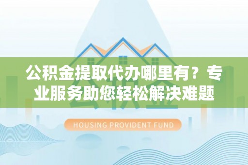 田家庵公积金提取代办哪里有？专业服务助您轻松解决难题