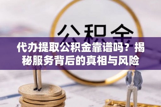 田家庵代办提取公积金靠谱吗？揭秘服务背后的真相与风险